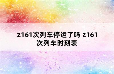 z161次列车停运了吗 z161次列车时刻表